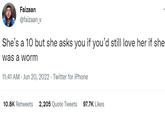 Faizaan @faizaan_v She's a 10 but she asks you if you'd still love her if she was a worm 11:41 AM - Jun 20, 2022. Twitter for iPhone 10.8K Retweets 2,205 Quote Tweets 97.7K Likes