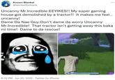 ... Known Blanket @blankettheblank Uncanny Mr.Incredible:EEYIKES!! My super gaming house got demolished by a tractor!! It makes me feel... uncanny! Dame Da Nae Guy: Don't dame da worry Uncanny Mr.Incredible! That tractor isn't getting away this baka mi time! Dame to da rescue! 8:32 PM Jun 20, 2022. Twitter for iPhone