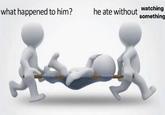 what happened to him? he ate without watching something