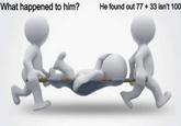 What happened to him? He found out 77 + 33 isn't 100