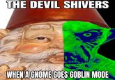 THE DEVIL SHIVERS @SECRETXSNAKE WHEN A GNOME GOES GOBLIN MODE