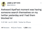 JAMIE @ NFT NYC @jamiebxne Awkward ApeFest moment was having someone search themselves on my twitter yesterday and I had them blocked lol 11:27 AM Jun 21, 2022. Twitter for iPhone 41 Retweets 4 Quote Tweets 1,320 Likes