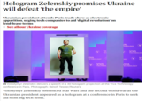 Hologram Zelensky promises Ukraine will defeat 'the empire' Hologram Zelenskiy promises Ukraine will defeat 'the empire' Ukrainian president attends Paris trade show as electronic apparition, urging tech companies to aid 'digital revolution' on lend-lease terms See all our Ukraine coverage ARHIT IVA CHNOLOGY VI TEC VIVA TECHNOL IA HNOLOGY D OGY VIVA TECHNOLOG V VIVA ECHNOLOGY Volodymyr Zelenskiy delivers a speech in a 3D hologram projection at the Viva Technology conference in Paris. Photograph: Benoît Tessier/Reuters Volodymyr Zelenskiy referenced Star Wars and the second world war as the Ukrainian president appeared as a hologram at a conference in Paris to seek aid from big tech firms. VI TE