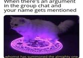 when there's an argument in group chat and your name is mentioned When there's an argument in the group chat and your name gets mentioned whomst has summoned the almighty one,