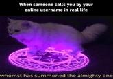 when someone calls you by your online username in real life When someone calls you by your online username in real life whomst has summoned the almighty one