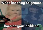 What listening to grimes Does to your children