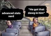advanced stats nerd "He got that dawg in him" U