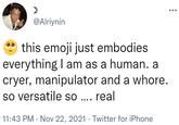 @Alriynin this emoji just embodies everything I am as a human. a cryer, manipulator and a w----. so versatile so .... real 11:43 PM Nov 22, 2021. Twitter for iPhone ...