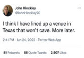 John Hinckley @JohnHinckley20 I think I have lined up a venue in Texas that won't cave. More later. 2:41 PM Jun 24, 2022 Twitter Web App ● 81 Retweets 88 Quote Tweets 2,907 Likes