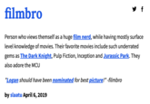 filmbro Person who views themself as a huge film nerd, while having mostly surface level knowledge of movies. Their favorite movies include such underrated gems as The Dark Knight, Pulp Fiction, Inception and Jurassic Park. They also adore the MCU "Logan should have been nominated for best picture!" -filmbro by slaatu April 6, 2019