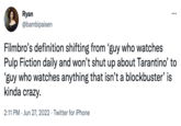 Ryan @bambipaisen ... Filmbro's definition shifting from 'guy who watches Pulp Fiction daily and won't shut up about Tarantino' to 'guy who watches anything that isn't a blockbuster' is kinda crazy. 2:11 PM Jun 27, 2022 · Twitter for iPhone