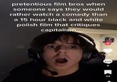 pretentious film bros when someone says they would rather watch a comedy than a 15 hour black and white polish film that critiques capitalism + 596 9 24 1