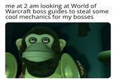 me at 2 am looking at World of Warcraft boss guides to steal some cool mechanics for my bosses