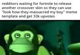 redditors waiting for fortnite to release another crossover skin so they can use "look how they massacred my boy" meme template and get 33k upvotes D