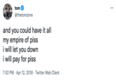 tom @thetomzone and you could have it all my empire of piss i will let you down i will pay for piss 7:52 PM Apr 12, 2018 Twitter Web Client . ...