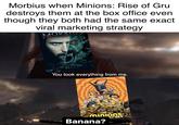 Morbius when Minions: Rise of Gru destroys them at the box office even though they both had the same exact viral marketing strategy MORBIT www. You took everything from me. Bunu minions Banana?