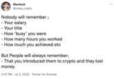 Sherlock @crazy_crypto Nobody will remember; - Your salary - Your title - How 'busy' you were - How many hours you worked - How much you achieved etc But People will always remember; That you introduced them to crypto and they lost money 5:47 PM Jul 3, 2022 Twitter for Android • :