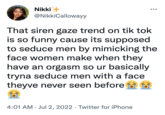 Nikki+ @NikkiCallowayy That siren gaze trend on tik tok is so funny cause its supposed to seduce men by mimicking the face women make when they have an orgasm so ur basically tryna seduce men with a face theyve never seen before 4:01 AM Jul 2, 2022 Twitter for iPhone ●●● ●