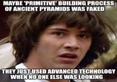 MAYBE 'PRIMITIVE' BUILDING PROCESS OF ANCIENT PYRAMIDS WAS FAKED THEY JUST USED ADVANCED TECHNOLOGY WHEN NO ONE ELSE WAS LOOKING