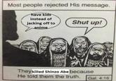 The truth Most people rejected His message. have kids instead of jacking off to anime WAAN Shut up! They killed Shinzo Abe because He told them the truth. Gal. 4:16