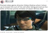 Specter @SpecterM91 Famed video game director Hideo Kojima when I show up to break him out of his cell after being pinned as the killer of former prime minister of Japan Shinzo Abe What took you so long? 4:48 PM Jul 8, 2022 Twitter for Android