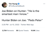 NO. Tim Young @TimRunsHisMouth Joe Biden on Hunter: "He is the smartest man I know." Hunter Biden on Joe: "P--- Peter" 2:25 PM Jul 10, 2022. Twitter Web App 2,734 Retweets 55 Quote Tweets 15.6K Likes