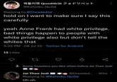 @Kalzoku_QuOd Replying to @DreadedJai hold on I want to make sure I say this carefully Quodlib3t F yeah Anne Frank had white privilege. bad things happen to people with white privilege also but don't tell the whites that 5:22 PM 08 Jul 22. Twitter for Android 13 Likes 27 go Some Tweeters you like often follow Jai Thee Jedi Jai Thee Jedi Replying to @Kalzoku_Quod Uh-oh. @Dreaded.... 30m