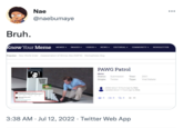 Bruh. Nae @naebumaye Know Your Meme pang Popular: New World Order Assassination of Shinzo Abe (NSFW) Homophobic Dog The Snickers Bick Vein is Stochastic Terrorism MEMES ▾ IMAGES wa VIDEOS - NEWS - EDITORIAL - COMMUNITY PAWG Patrol Meme Status: Submission Year: Origin: Twitter Type: 5 Added about 18 hours ago by Owe. Updated about 17 hours ago by Owe. 0 3:38 AM Jul 12, 2022 Twitter Web App 33 NEWSLETTER 2021 Viral Debate