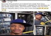 Chase Holt 1d-> So I saw this position on indeed last week that pays $27hr for a Machine Operator, I applied for the position & got hired 3days later. soo how bout Today was my First Day & I literally didn't know w-- I was Doingg AS B ifunny.co