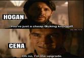 HOGAN You're just a cheap f#cking knockoff. CENA Oh no, I'm the upgrade. STILL REAL TO US