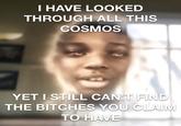 I HAVE LOOKED THROUGH ALL THIS COSMOS YET I STILL CAN'T FIND THE BITCHES YOU CLAIM TO HAVE