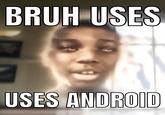 BRUH USES USES ANDROID