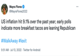 Mayra Flores @MayraFlores2022 US inflation hit 9.1% over the past year; early polls indicate more breakfast tacos are leaning Republican #WalkAway #lexit 9:51 AM Jul 13, 2022. Twitter for Android ...