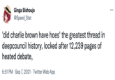 Ginga Bishoujo @Speed_Stat 'did charlie brown have hoes' the greatest thread in deepcouncil history, locked after 12,239 pages of heated debate, 6:51 PM Sep 7, 2021 Twitter Web App ...