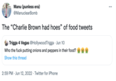 Manu (punless era) @Manuclear Bomb The "Charlie Brown had hoes" of food tweets Trigga 4 Vegas @HollywoodTrigga. Jun 10 Who the f--- putting onions and peppers in their food? Show this thread 2:59 PM Jun 12, 2022. Twitter for iPhone ...