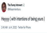 The Funny Introvert @Missanniemburu Heyyyy (with intentions of being yours) 2:45 AM Jul 4, 2022 Twitter for iPhone
