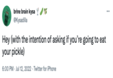 brine brain kysa ✔ @Kysadilla Hey (with the intention of asking if you're going to eat your pickle) 6:00 PM Jul 12, 2022 Twitter for iPhone . : ...
