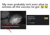 My man probably isn't even alive to witness all the success he got The Original Sneezing Hedgehog 833K views · 11y ago Woodland hedgehogs Lifespan 2 - 5 years