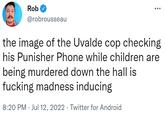 Rob @robrousseau the image of the Uvalde cop checking his Punisher Phone while children are being murdered down the hall is f------ madness inducing 8:20 PM - Jul 12, 2022 · Twitter for Android