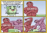 I think p--------- should be recognized as a sexuality and be on the LGBTQ+ Pedophiles 10 LGBTQ+ Conservatives 6 made with mematic LGBTQ+ @madebytio