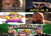 YO MISTER WHITE! someone's at the door who is it Hello, Heisenberg. WARIOLANDA
