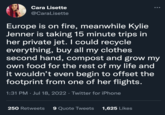 Cara Lisette @CaraLisette Europe is on fire, meanwhile Kylie Jenner is taking 15 minute trips in her private jet. I could recycle everything, buy all my clothes second hand, compost and grow my own food for the rest of my life and it wouldn't even begin to offset the footprint from one of her flights. 1:31 PM Jul 18, 2022 · Twitter for iPhone ● 250 Retweets 9 Quote Tweets 1,625 Likes