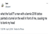 leon @leyawn ... what the f---?? a man with a bernie 2016 tattoo painted a tunnel on the wall in front of me, causing me to bonk my head 7:20 PM - Apr 8, 2016 Twitter for iPhone