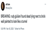 Giuliani 1 old tom @YuckyTom BREAKING: rudy giuliani found dead lying next to brick wall painted to look like a tunnel 9:24 PM Nov 18, 2020 Twitter for iPhone .