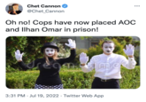 Chet Cannon @Chet_Cannon Oh no! Cops have now placed AOC and Ilhan Omar in prison! reomimicki ●●● 3:31 PM Jul 19, 2022. Twitter Web App