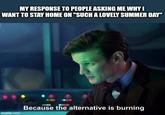 MY RESPONSE TO PEOPLE ASKING ME WHY I WANT TO STAY HOME ON "SUCH A LOVELY SUMMER DAY" imgflip.com Because the alternative is burning