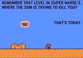 REMEMBER THAT LEVEL IN SUPER MARIO 3, WHERE THE SUN IS TRYING TO KILL YOU? A THAT'S TODAY.