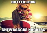 HOTTER THAN CHEWBACCAS NACKERS imgflip.com