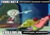 YOURE NOT A ORTHODOX RUSSIAN TZARIST YOU LIVE IN HASTINGS, NEBRASKA