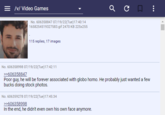 = /v/ Video Games No. 606358847 07/19/22(Tue)17:40:14 1658254519327583.gif 2470 KB 225x255 115 replies, 17 images асп No. 606358998 07/19/22(Tue)17:42:11 >>606358847 Poor guy, he will be forever associated with globo h---. He probably just wanted a few bucks doing stock photos. No. 606359278 07/19/22(Tue)17:45:34 >>606358998 In the end, he didn't even own his own face anymore. :